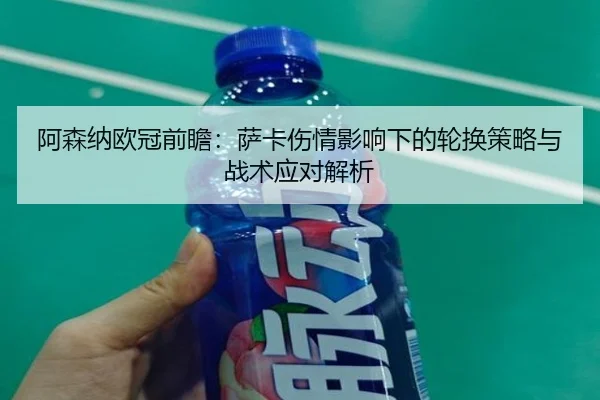 阿森纳欧冠前瞻：萨卡伤情影响下的轮换策略与战术应对解析